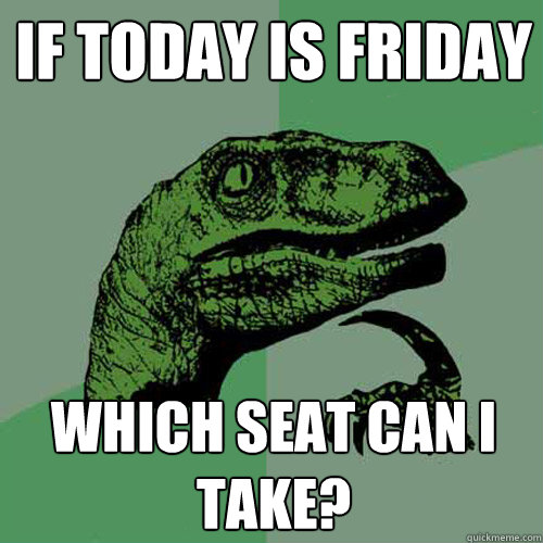 If today is friday which seat can i take? - If today is friday which seat can i take?  Philosoraptor