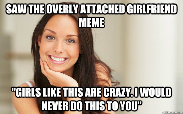 saw the overly attached girlfriend meme "Girls like this are crazy. 