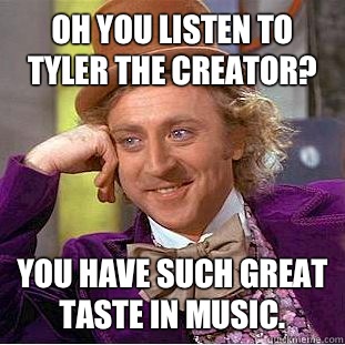 Oh you listen to Tyler the Creator? You have such great taste in music.  Condescending Wonka