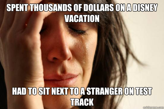spent thousands of dollars on a Disney vacation Had to sit next to a stranger on Test Track - spent thousands of dollars on a Disney vacation Had to sit next to a stranger on Test Track  First World Problems