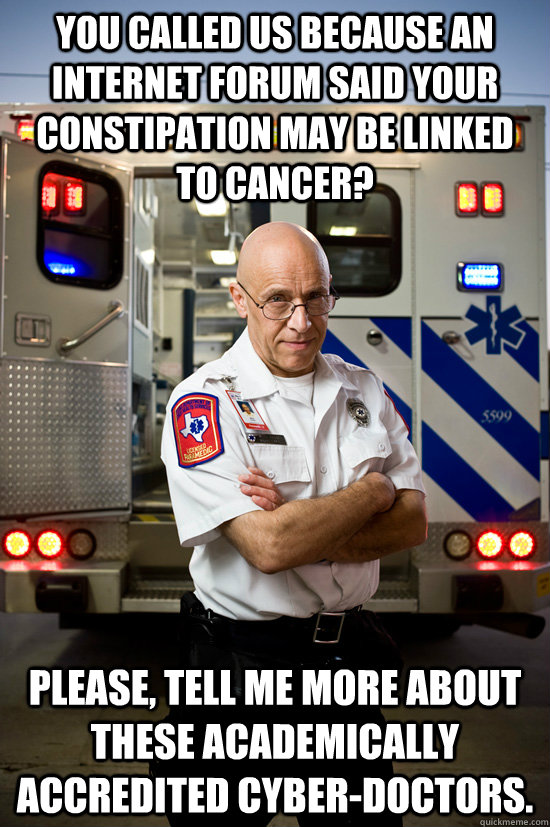 You called us because an internet forum said your constipation may be linked to cancer? Please, tell me more about these academically accredited cyber-doctors.   burnt out paramedic