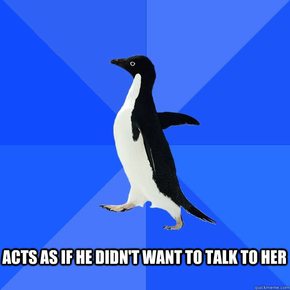 Acts as if he didn't want to talk to her  Socially Awkward Penguin
