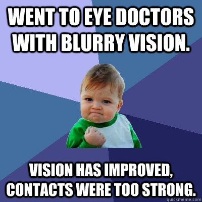 Went to eye doctors with blurry vision. Vision has improved, contacts were too strong.  Success Kid