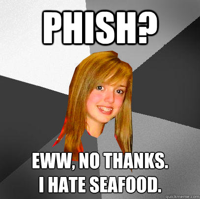 Phish? Eww, no thanks.  
I hate seafood. - Phish? Eww, no thanks.  
I hate seafood.  12 8th grader