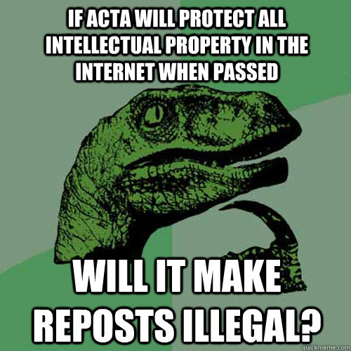 If ACTa will protect all intellectual property in the internet when passed Will it make reposts illegal? - If ACTa will protect all intellectual property in the internet when passed Will it make reposts illegal?  Philosoraptor