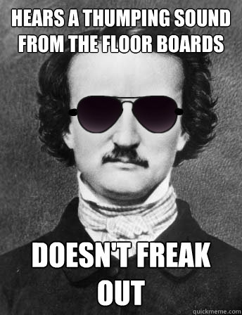 Hears a thumping sound from the floor boards Doesn't freak out  Edgar Allan Bro