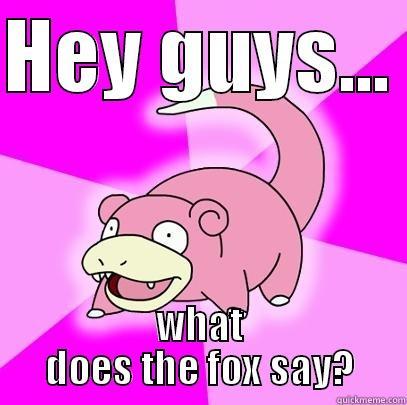 HEY GUYS...  WHAT DOES THE FOX SAY? Slowpoke