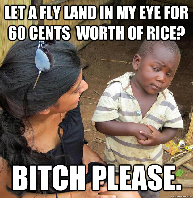 Let a fly land in my eye for 60 cents  worth of rice? bitch please. - Let a fly land in my eye for 60 cents  worth of rice? bitch please.  Skeptical3rdworld