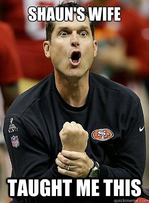 Shaun's Wife taught me this  Jim Harbaugh
