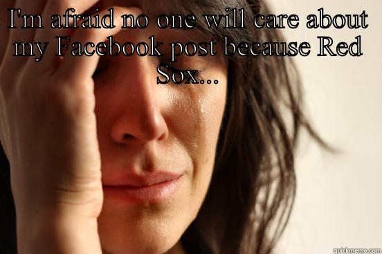 I'M AFRAID NO ONE WILL CARE ABOUT MY FACEBOOK POST BECAUSE RED SOX...  First World Problems