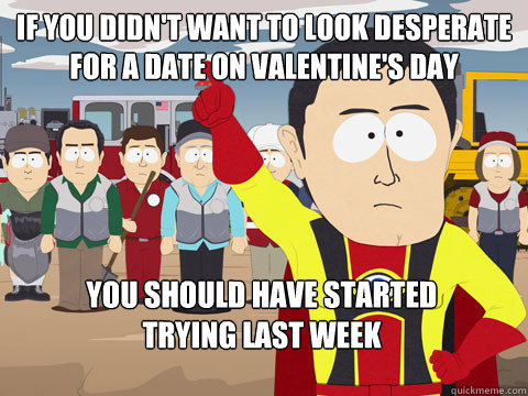 if you didn't want to look desperate for a date on valentine's day you should have started
trying last week  Captain Hindsight