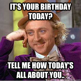 It's your birthday today? Tell me how today's all about you.. - It's your birthday today? Tell me how today's all about you..  Condescending Wonka