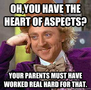 Oh,you have The heart of aspects? Your parents must have worked real hard for that.  Condescending Wonka