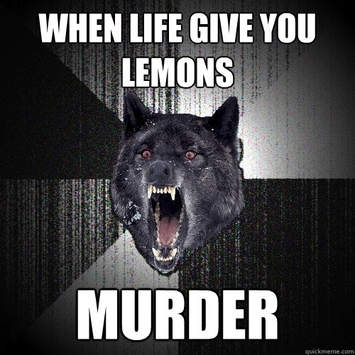 When Life Give You Lemons MURDER  Insanity Wolf