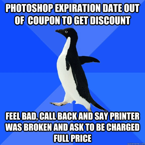 Photoshop expiration date out of  coupon to get discount feel bad, call back and say printer was broken and ask to be charged full price  Socially Awkward Penguin