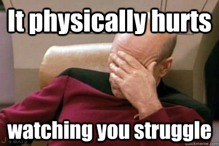 It physically hurts watching you struggle  Facepalm Picard
