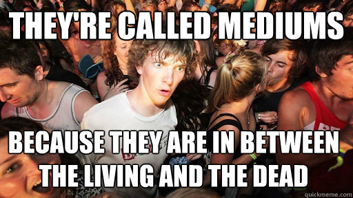 They're called mediums because they are in between the living and the dead   Sudden Clarity Clarence