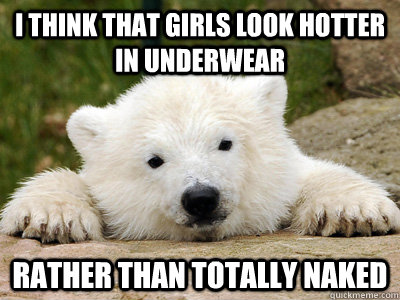 I think that girls look hotter in underwear rather than totally naked  Popular Opinion Polar Bear