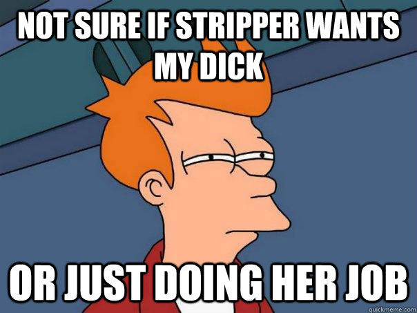 Not sure if stripper wants my dick or just doing her job  Futurama Fry