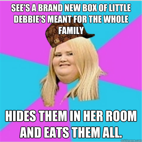 See's a brand new box of little debbie's meant for the whole family hides them in her room and eats them all.  scumbag fat girl