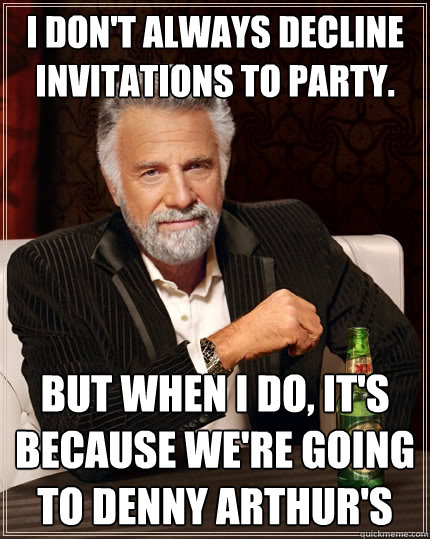 I don't always decline invitations to party. But when I do, It's because we're going to denny arthur's - I don't always decline invitations to party. But when I do, It's because we're going to denny arthur's  The Most Interesting Man In The World