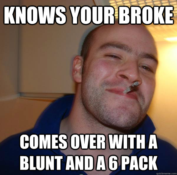 Knows your broke Comes over with a blunt and a 6 pack - Knows your broke Comes over with a blunt and a 6 pack  Misc