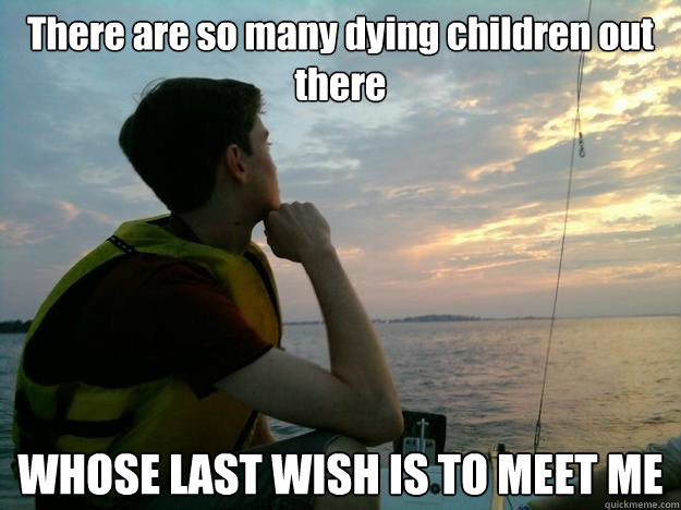 There are so many dying children out there WHOSE LAST WISH IS TO MEET ME  Douchebag David