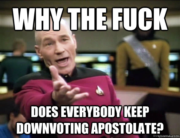 Why the fuck Does everybody keep downvoting Apostolate?  Annoyed Picard HD