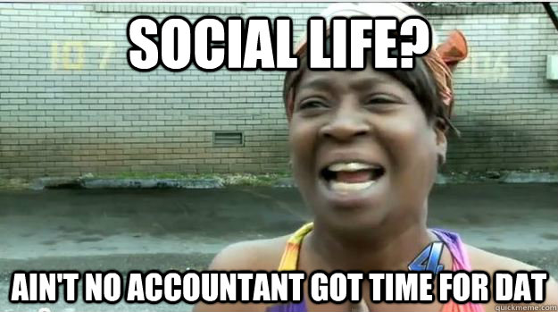 social life? AIN'T NO accountant GOT time FOR DAT  AINT NO BODY GOT TIME FOR DAT