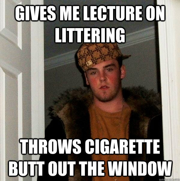Gives me lecture on littering Throws cigarette butt out the window  Scumbag Steve