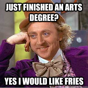 Just finished an Arts degree? Yes I would like fries  Creepy Wonka