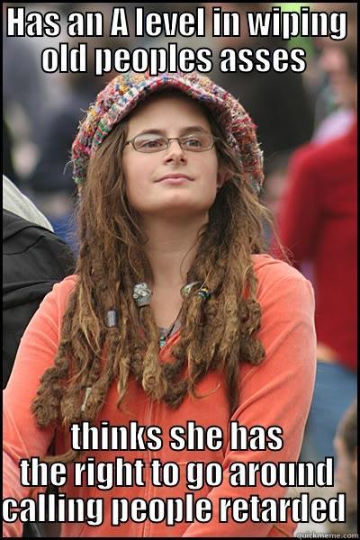 HAS AN A LEVEL IN WIPING OLD PEOPLES ASSES  THINKS SHE HAS THE RIGHT TO GO AROUND CALLING PEOPLE RETARDED  College Liberal
