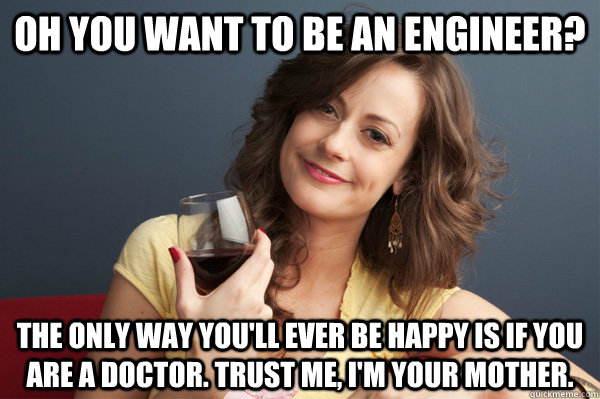 oh you want to be an engineer? the only way you'll ever be happy is if you are a doctor. Trust me, i'm your mother.  Forever Resentful Mother