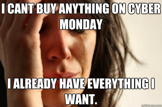 I cant buy anything on cyber monday i already have everything i want. - I cant buy anything on cyber monday i already have everything i want.  First World Problems