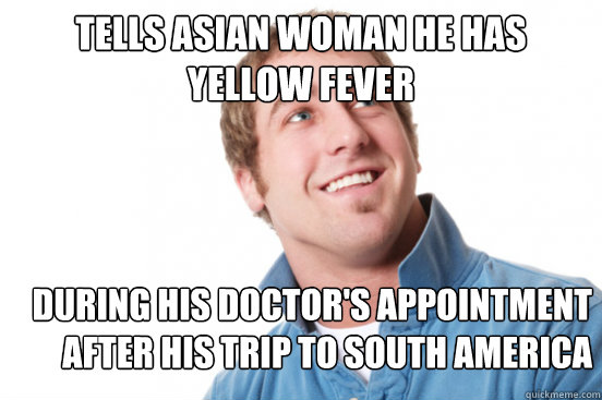 Tells Asian woman he has Yellow Fever During his doctor's appointment after his trip to South America - Tells Asian woman he has Yellow Fever During his doctor's appointment after his trip to South America  Misunderstood Douchebag