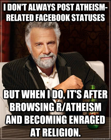 I don't always post atheism-related facebook statuses but when I do, it's after browsing r/atheism and becoming enraged at religion.  The Most Interesting Man In The World