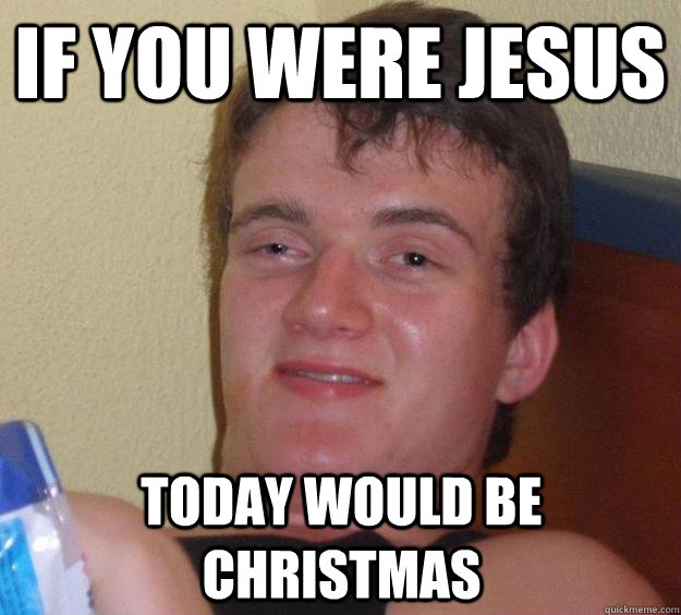 If you were jesus today would be christmas   10 Guy