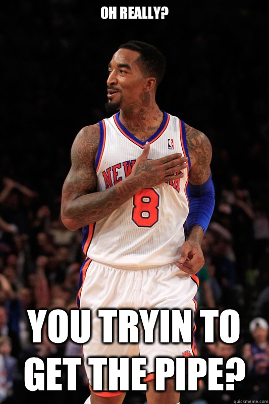 Oh really?  You tryin to get the pipe?  JR SMITH