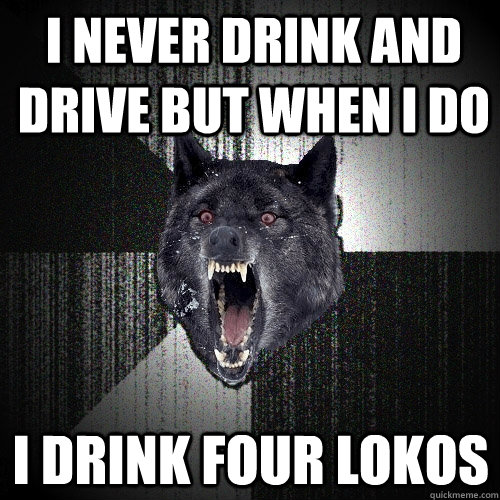 i never drink and drive but when i do i drink four lokos  Insanity Wolf