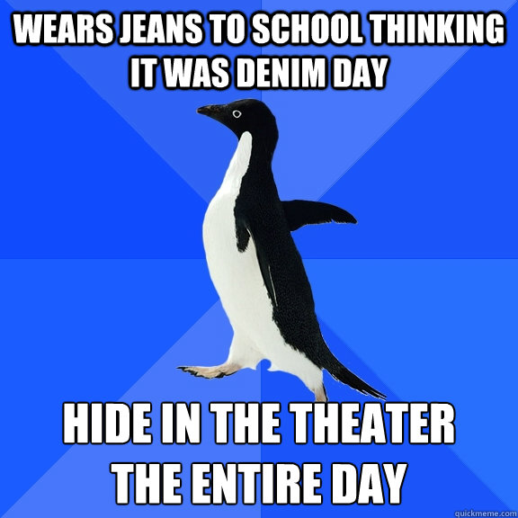 wears jeans to school thinking it was denim day hide in the theater
the entire day  Socially Awkward Penguin
