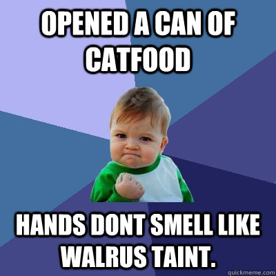 Opened a can of catfood hands dont smell like walrus taint. - Opened a can of catfood hands dont smell like walrus taint.  Success Kid