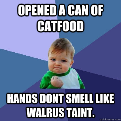 Opened a can of catfood hands dont smell like walrus taint.  Success Kid