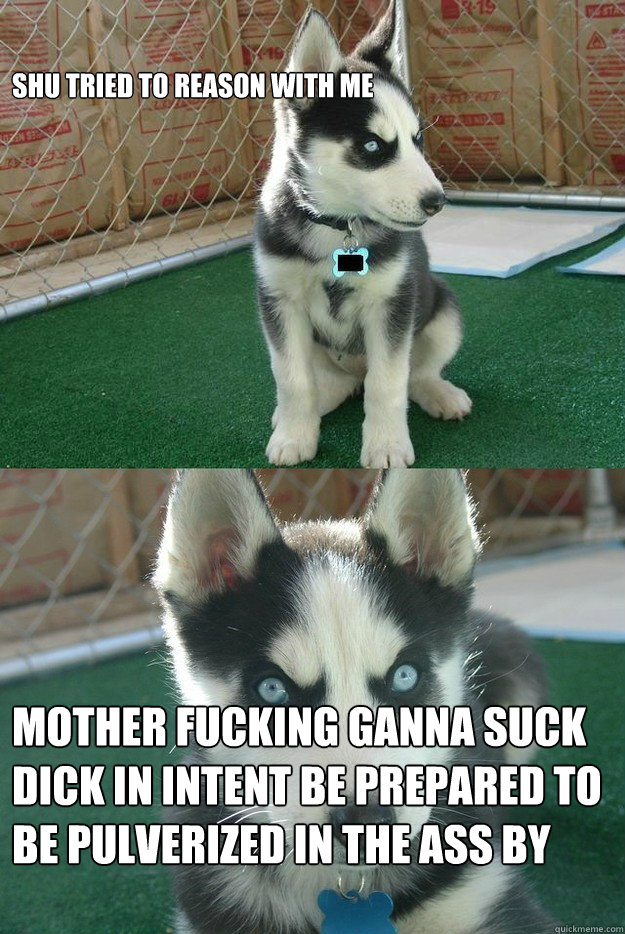 shu tried to reason with me


 mother fucking ganna suck dick in intent be prepared to be pulverized in the ass by everyone in that guild you stupid mother fucking mexican asshole rank who fucking cares can tell them his rank as he gets banged in his ass   Insanity puppy