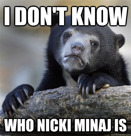 I don't know who Nicki Minaj is  Confession Bear
