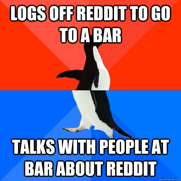 Logs off reddit to go to a bar talks with people at bar about reddit  Socially Awesome Awkward Penguin