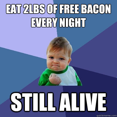 Eat 2lbs of free bacon every night Still alive  Success Kid
