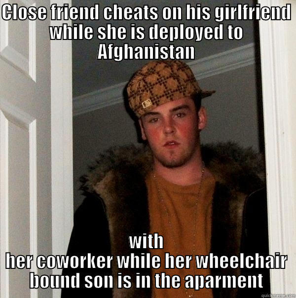 CLOSE FRIEND CHEATS ON HIS GIRLFRIEND WHILE SHE IS DEPLOYED TO AFGHANISTAN WITH HER COWORKER WHILE HER WHEELCHAIR BOUND SON IS IN THE APARMENT Scumbag Steve