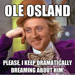 OLE OSLAND Please, I keep dramatically dreaming about him.  Condescending Wonka