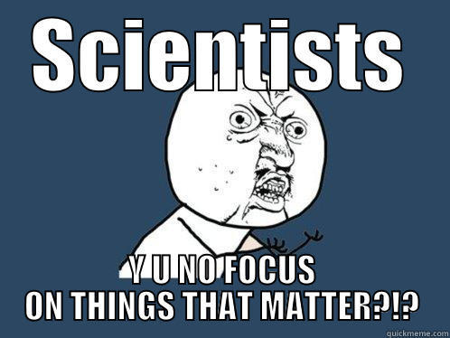 SCIENTISTS Y U NO FOCUS ON THINGS THAT MATTER?!? Y U No