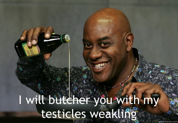  I will butcher you with my testicles weakling  